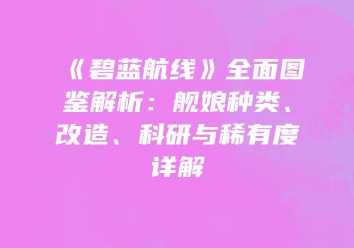 《碧蓝航线》全面图鉴解析：舰娘种类、改造、科研与稀有度详解