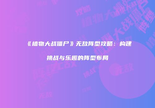 《植物大战僵尸》无敌阵型攻略：构建挑战与乐趣的阵型布局