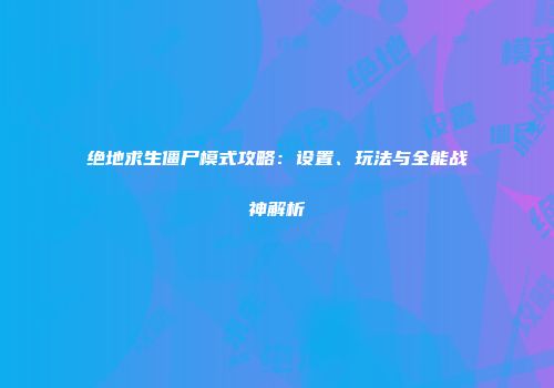 绝地求生僵尸模式攻略：设置、玩法与全能战神解析