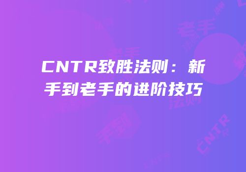CNTR致胜法则：新手到老手的进阶技巧