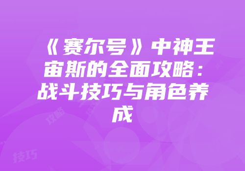 《赛尔号》中神王宙斯的全面攻略：战斗技巧与角色养成