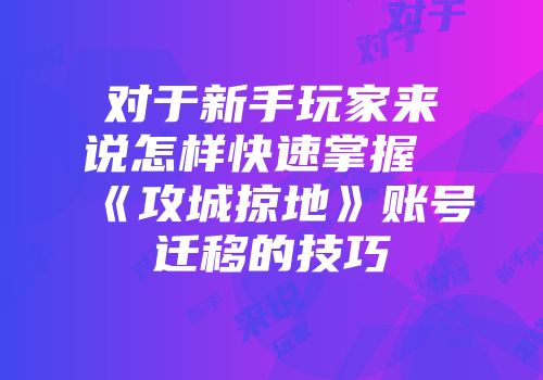 对于新手玩家来说怎样快速掌握《攻城掠地》账号迁移的技巧