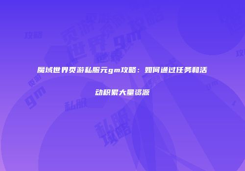魔域世界页游私服元gm攻略：如何通过任务和活动积累大量资源