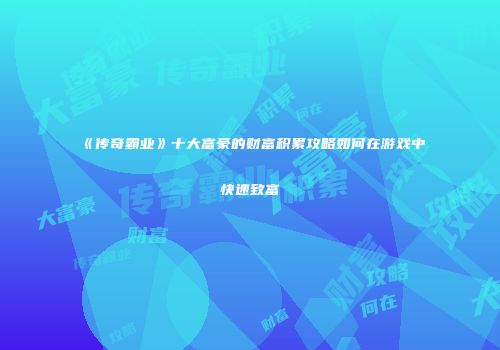 《传奇霸业》十大富豪的财富积累攻略如何在游戏中快速致富