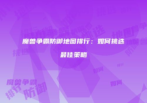 魔兽争霸防御地图排行：如何挑选最佳策略