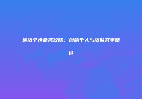 逆战个性命名攻略：创意个人与战队名字精选