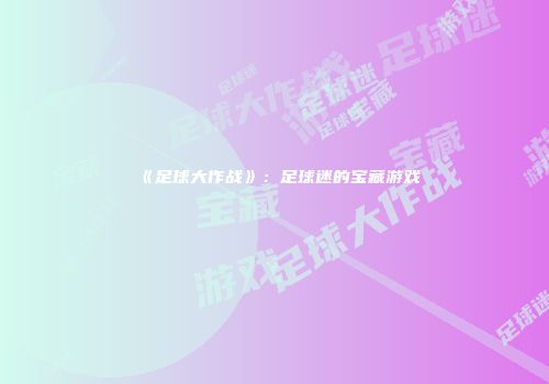 《足球大作战》：足球迷的宝藏游戏
