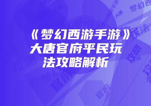 《梦幻西游手游》大唐官府平民玩法攻略解析