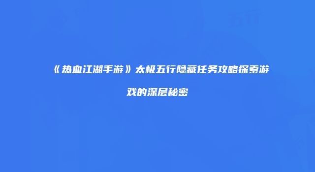 《热血江湖手游》太极五行隐藏任务攻略探索游戏的深层秘密