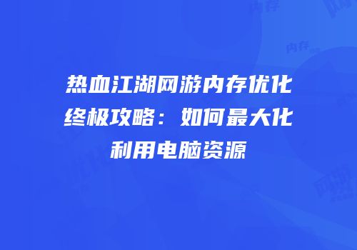 热血江湖网游内存优化终极攻略：如何最大化利用电脑资源
