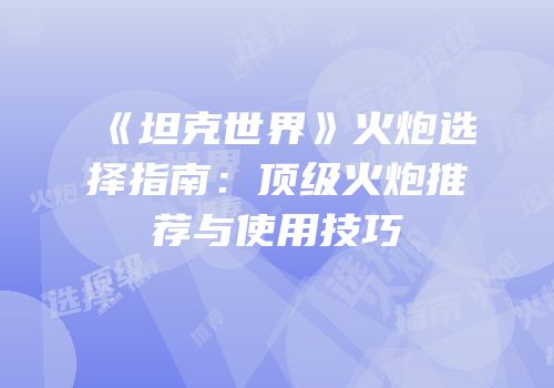 《坦克世界》火炮选择指南：顶级火炮推荐与使用技巧