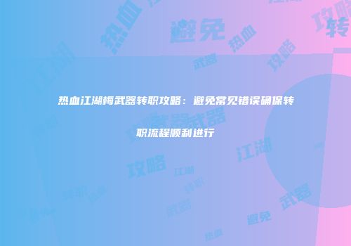 热血江湖梅武器转职攻略：避免常见错误确保转职流程顺利进行