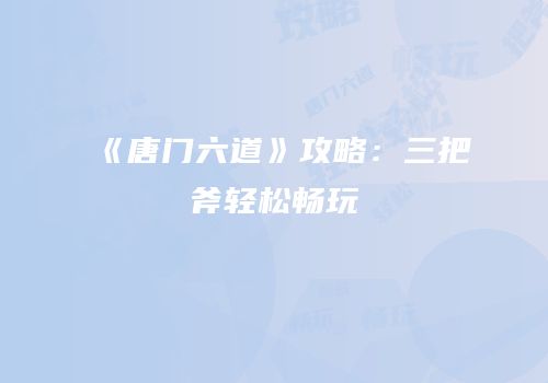 《唐门六道》攻略：三把斧轻松畅玩