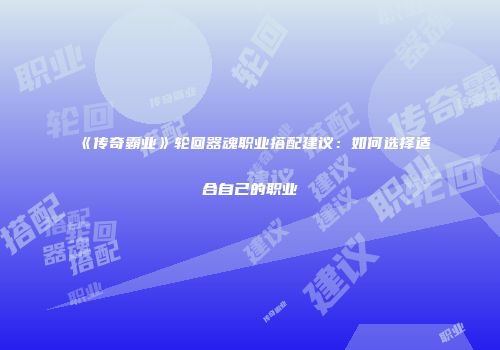 《传奇霸业》轮回器魂职业搭配建议：如何选择适合自己的职业