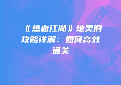 《热血江湖》地灵洞攻略详解：如何高效通关