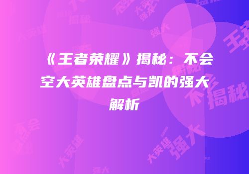 《王者荣耀》揭秘：不会空大英雄盘点与凯的强大解析