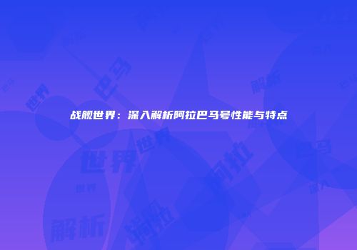 战舰世界：深入解析阿拉巴马号性能与特点