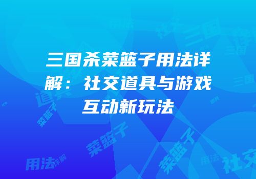 三国杀菜篮子用法详解：社交道具与游戏互动新玩法