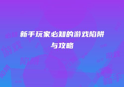 新手玩家必知的游戏陷阱与攻略