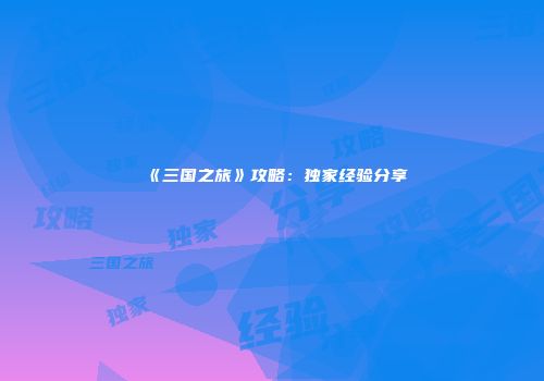 《三国之旅》攻略：独家经验分享