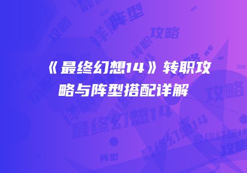《最终幻想14》转职攻略与阵型搭配详解