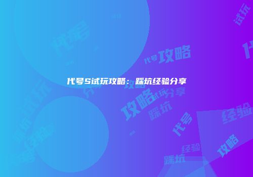 代号S试玩攻略：踩坑经验分享