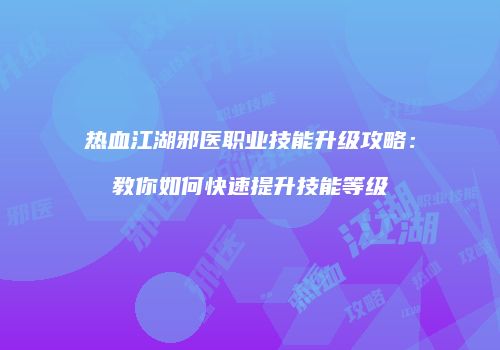 热血江湖邪医职业技能升级攻略：教你如何快速提升技能等级