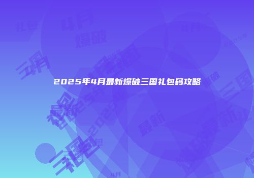 2025年4月最新爆破三国礼包码攻略