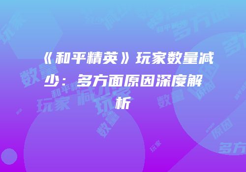 《和平精英》玩家数量减少：多方面原因深度解析
