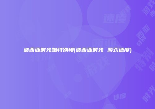 波西亚时光跑特别慢(波西亚时光 游戏速度)
