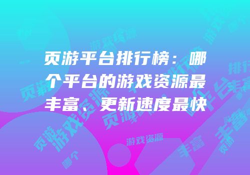 页游平台排行榜：哪个平台的游戏资源最丰富、更新速度最快