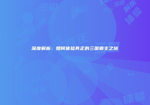 深度解析：如何体验真正的三国霸主之旅