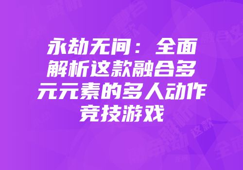 永劫无间：全面解析这款融合多元元素的多人动作竞技游戏
