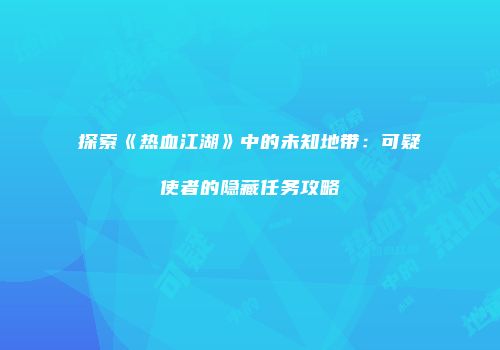 探索《热血江湖》中的未知地带：可疑使者的隐藏任务攻略