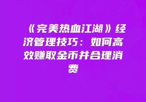 《完美热血江湖》经济管理技巧：如何高效赚取金币并合理消费