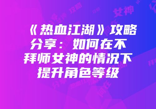 《热血江湖》攻略分享：如何在不拜师女神的情况下提升角色等级
