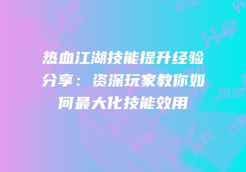 热血江湖技能提升经验分享：资深玩家教你如何最大化技能效用
