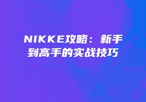 NIKKE攻略：新手到高手的实战技巧