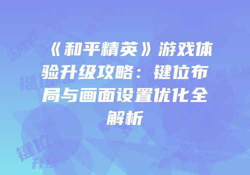 《和平精英》游戏体验升级攻略：键位布局与画面设置优化全解析