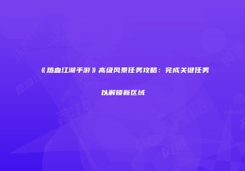 《热血江湖手游》高级风景任务攻略：完成关键任务以解锁新区域