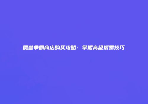 魔兽争霸商店购买攻略：掌握高级搜索技巧
