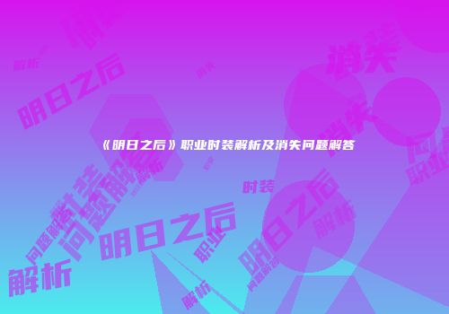 《明日之后》职业时装解析及消失问题解答