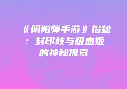 《阴阳师手游》揭秘：封印鼓与吸血姬的神秘探索