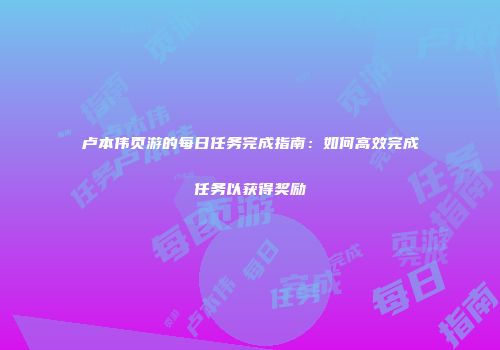 卢本伟页游的每日任务完成指南：如何高效完成任务以获得奖励