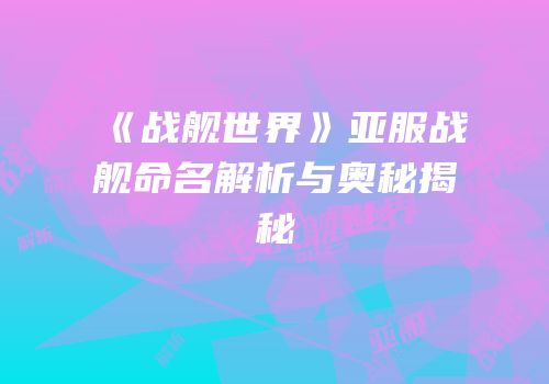 《战舰世界》亚服战舰命名解析与奥秘揭秘