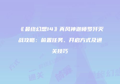 《最终幻想14》真风神迦楼罗歼灭战攻略：前置任务、开启方式及通关技巧
