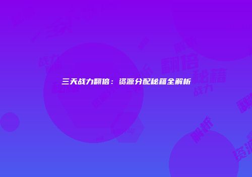 三天战力翻倍：资源分配秘籍全解析