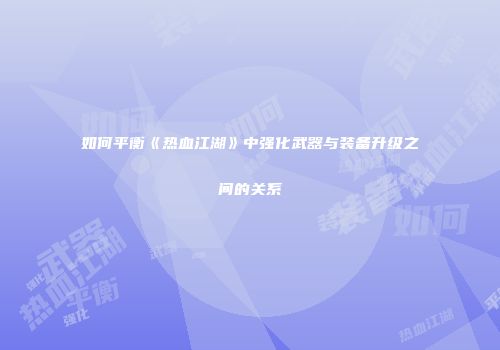 如何平衡《热血江湖》中强化武器与装备升级之间的关系