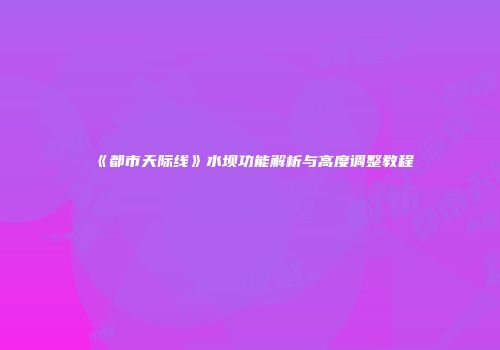 《都市天际线》水坝功能解析与高度调整教程