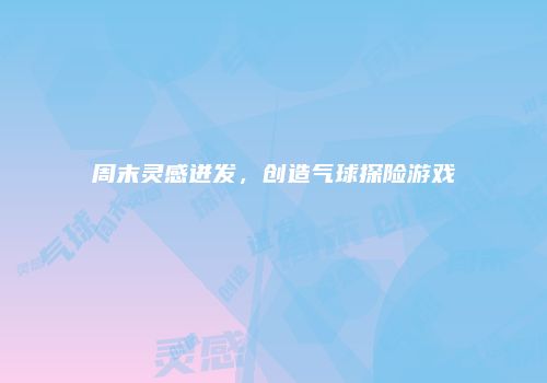 周末灵感迸发，创造气球探险游戏